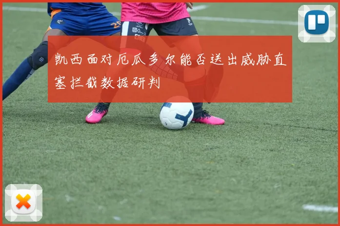 凯西面对厄瓜多尔能否送出威胁直塞拦截数据研判