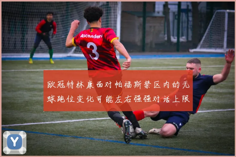 欧冠特林康面对帕福斯禁区内的无球跑位变化可能左右强强对话上限