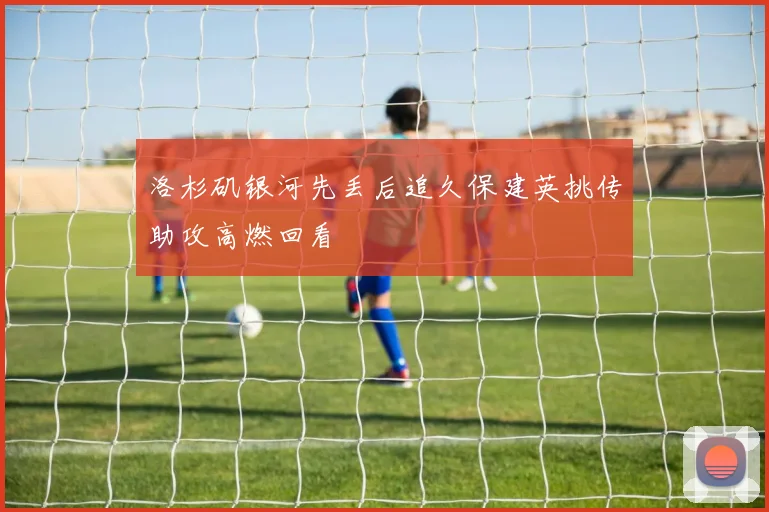 洛杉矶银河先丢后追久保建英挑传助攻高燃回看