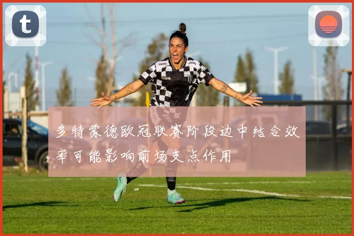 多特蒙德欧冠联赛阶段边中结合效率可能影响前场支点作用