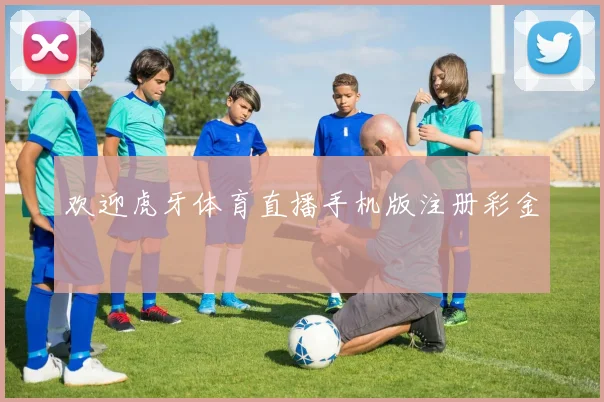 欢迎虎牙体育直播手机版注册彩金