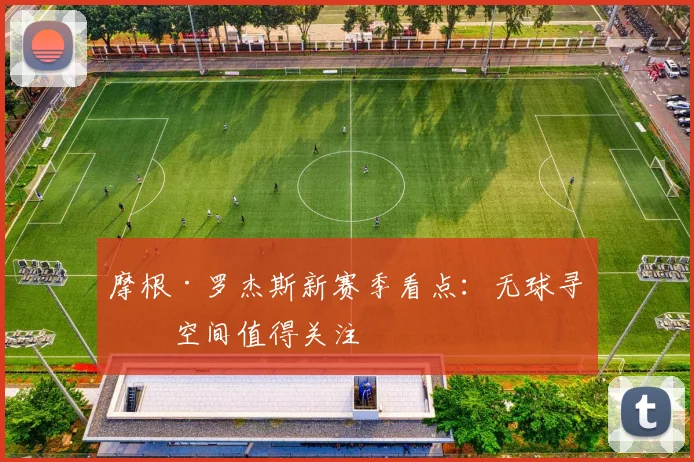 摩根·罗杰斯新赛季看点：无球寻找空间值得关注