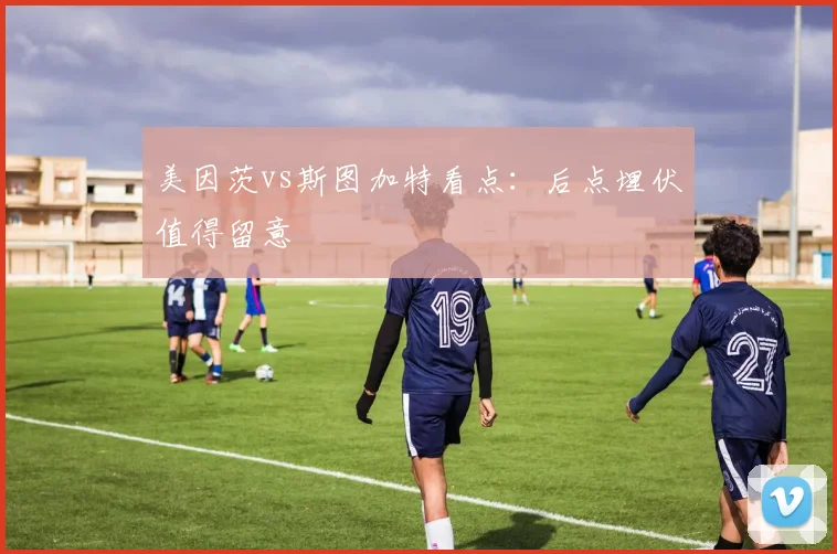 美因茨vs斯图加特看点：后点埋伏值得留意