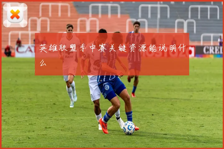英雄联盟季中赛关键资源能说明什么