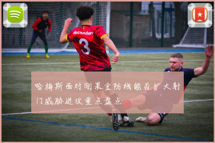 哈梅斯面对刚果金防线能否扩大射门威胁进攻重点盘点