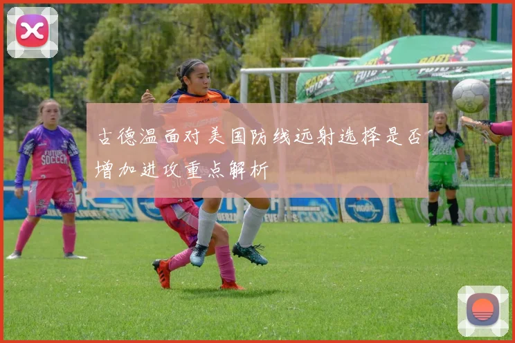 古德温面对美国防线远射选择是否增加进攻重点解析