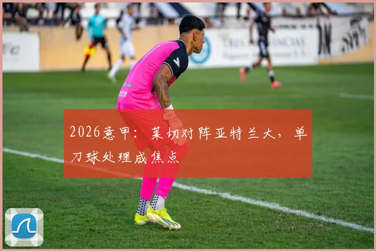 2026意甲：莱切对阵亚特兰大，单刀球处理成焦点