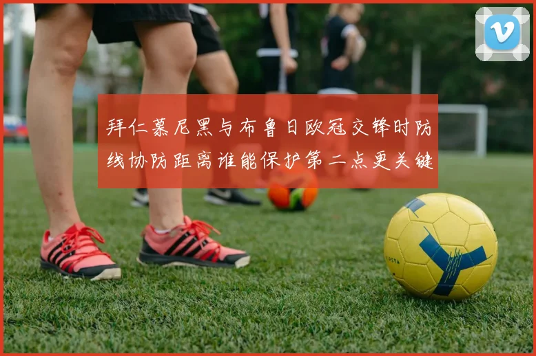 拜仁慕尼黑与布鲁日欧冠交锋时防线协防距离谁能保护第二点更关键