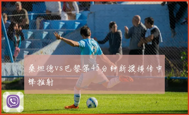 桑坦德vs巴黎第45分钟新援横传中锋推射