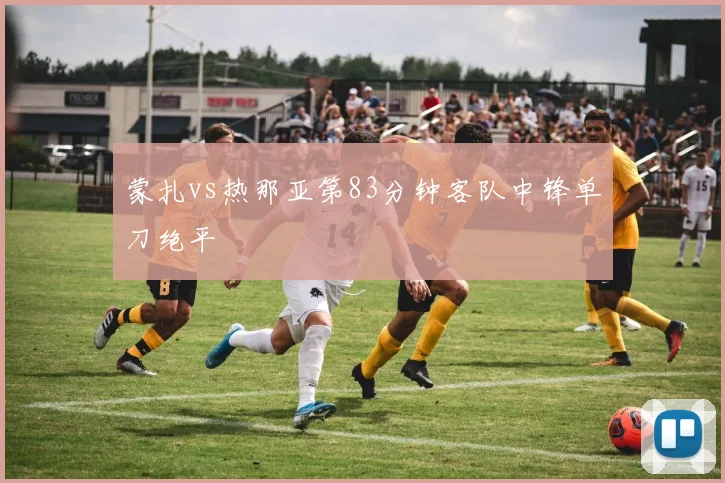 蒙扎vs热那亚第83分钟客队中锋单刀绝平