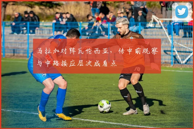 马拉加对阵瓦伦西亚，传中前观察与中路接应层次成看点