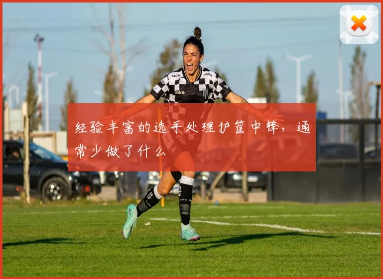 经验丰富的选手处理护筐中锋,通常少做了什么