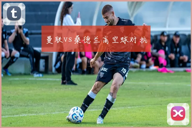曼联vs桑德兰高空球对抗