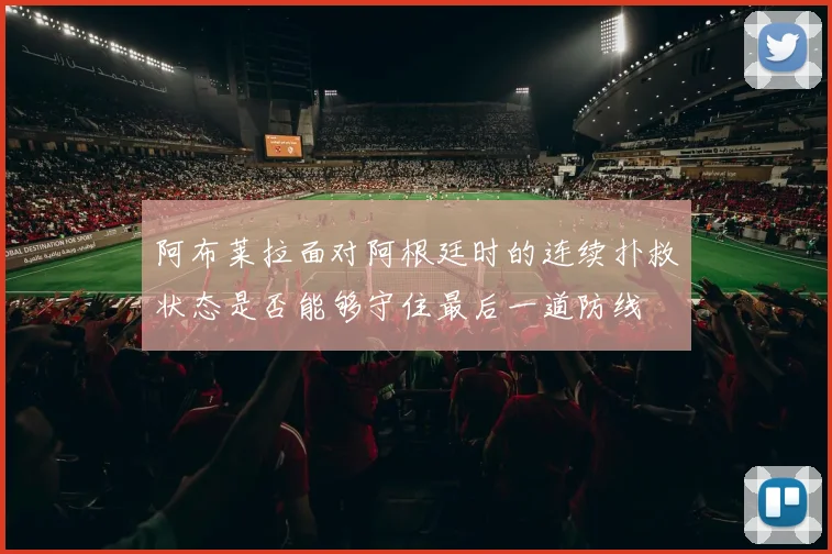 阿布莱拉面对阿根廷时的连续扑救状态是否能够守住最后一道防线
