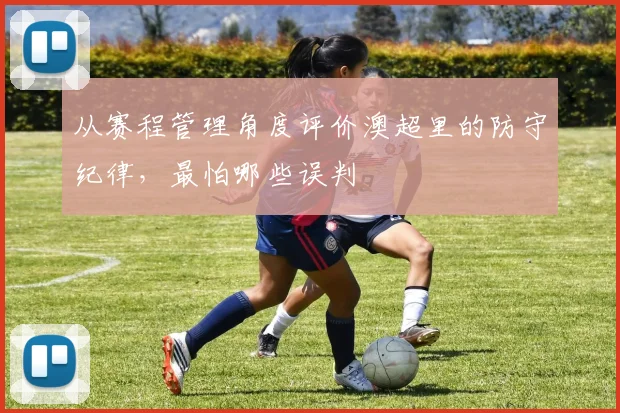 从赛程管理角度评价澳超里的防守纪律,最怕哪些误判
