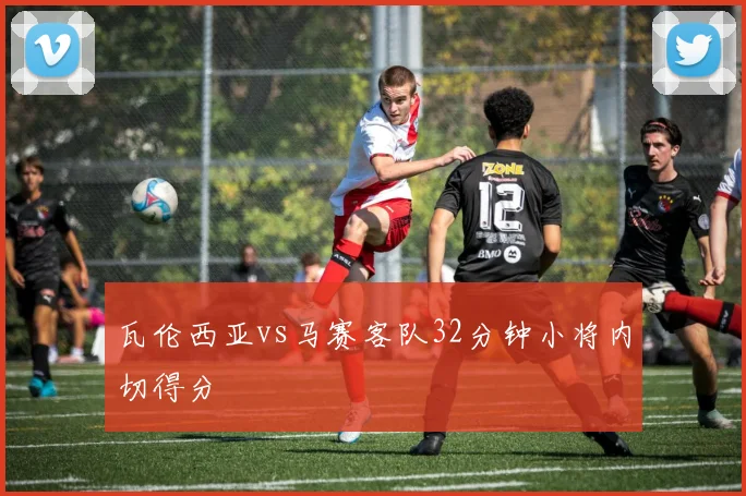 瓦伦西亚vs马赛客队32分钟小将内切得分
