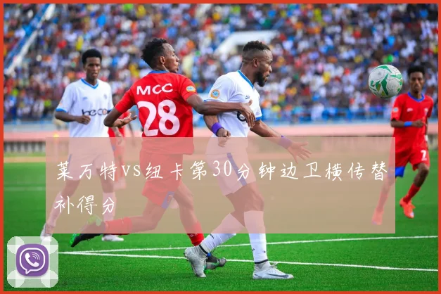 莱万特vs纽卡第30分钟边卫横传替补得分