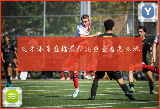 虎牙体育直播最新比分查看怎么玩