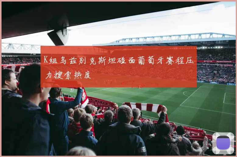 K组乌兹别克斯坦碰面葡萄牙赛程压力搜索热度