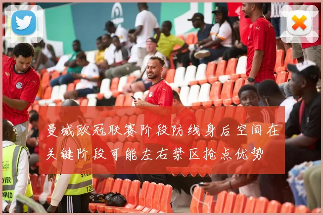 曼城欧冠联赛阶段防线身后空间在关键阶段可能左右禁区抢点优势