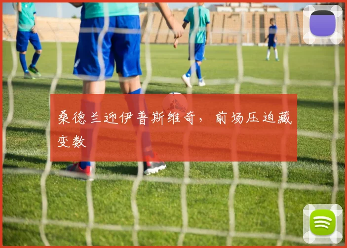 桑德兰迎伊普斯维奇,前场压迫藏变数