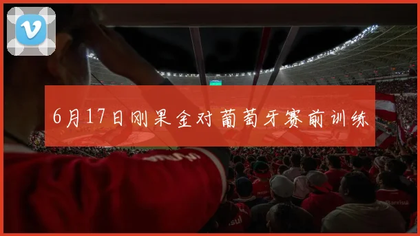 6月17日刚果金对葡萄牙赛前训练