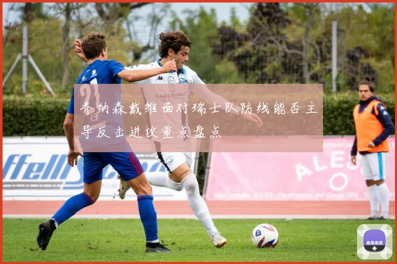乔纳森戴维面对瑞士队防线能否主导反击进攻重点盘点