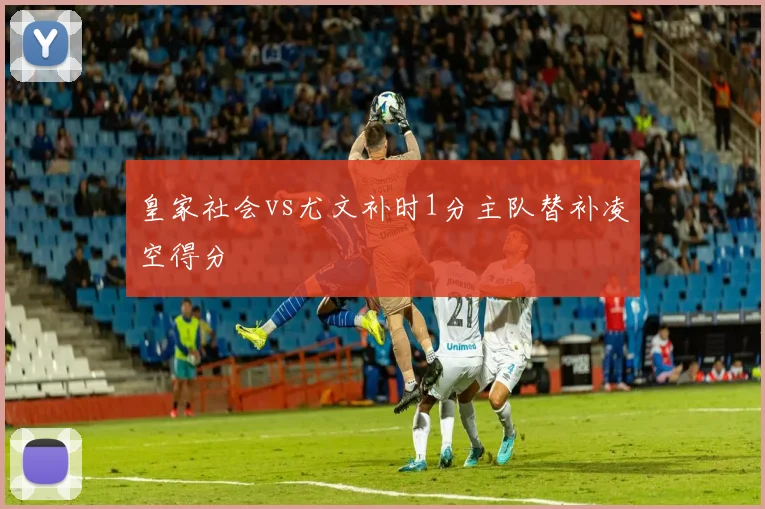 皇家社会vs尤文补时1分主队替补凌空得分