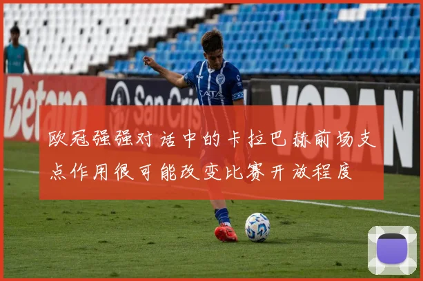 欧冠强强对话中的卡拉巴赫前场支点作用很可能改变比赛开放程度