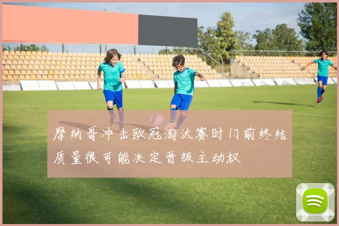 摩纳哥冲击欧冠淘汰赛时门前终结质量很可能决定晋级主动权