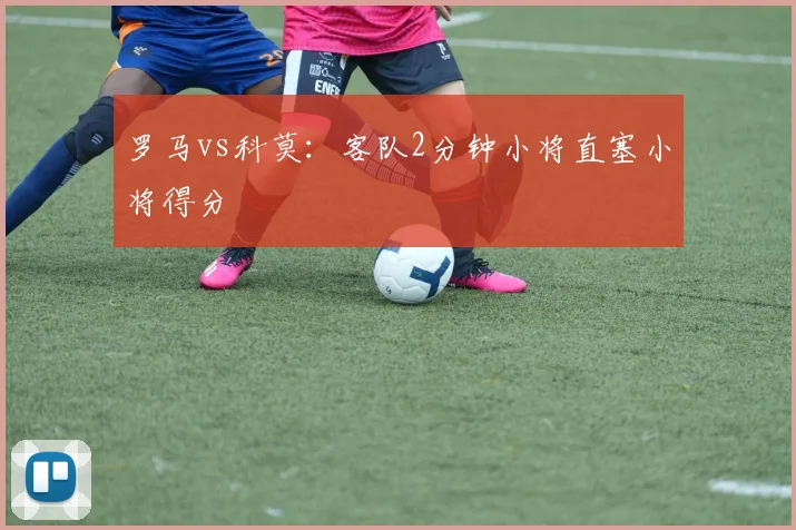 罗马vs科莫：客队2分钟小将直塞小将得分